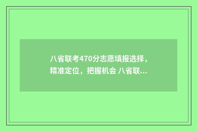 八省联考470分志愿填报选择，精准定位，把握机会 八省联考470排名多少
