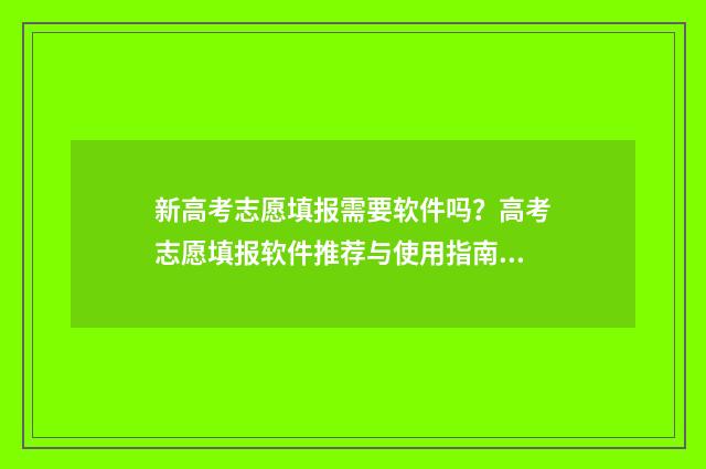 新高考志愿填报需要软件吗？高考志愿填报软件推荐与使用指南 新高考志愿填报是45个院校吗