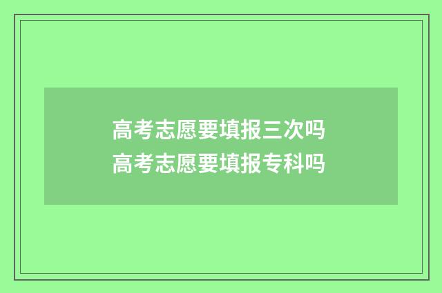 高考志愿要填报三次吗 高考志愿要填报专科吗