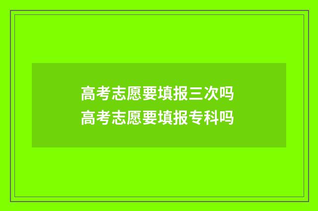高考志愿要填报三次吗 高考志愿要填报专科吗