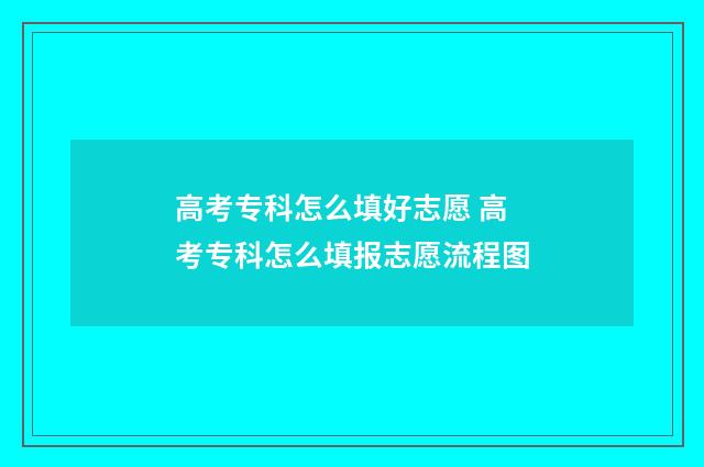 高考专科怎么填好志愿 高考专科怎么填报志愿流程图