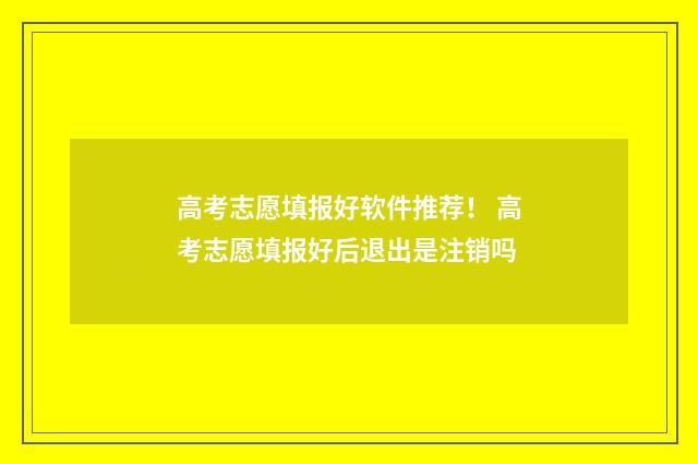 高考志愿填报好软件推荐！ 高考志愿填报好后退出是注销吗