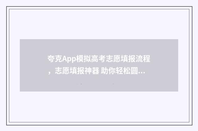 夸克App模拟高考志愿填报流程，志愿填报神器 助你轻松圆梦名校 夸克高考模拟填报