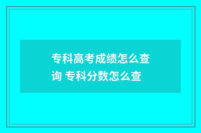 专科高考成绩怎么查询 专科分数怎么查