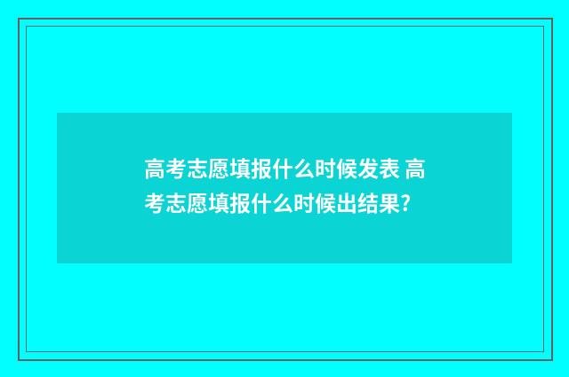 高考志愿填报什么时候发表 高考志愿填报什么时候出结果?