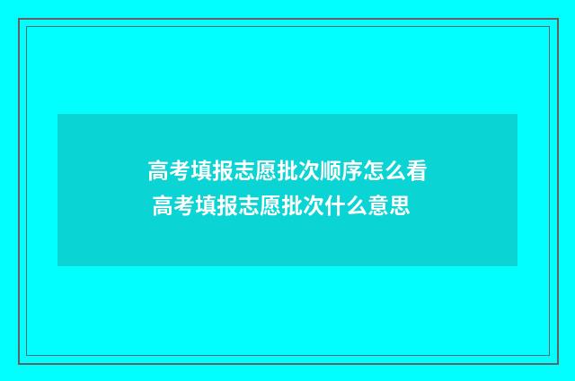 高考填报志愿批次顺序怎么看 高考填报志愿批次什么意思