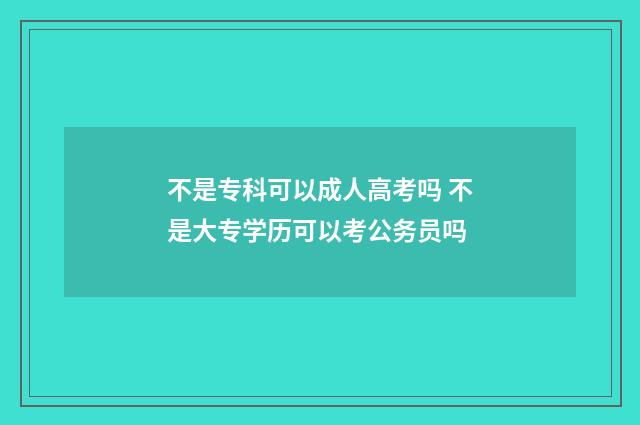 不是专科可以成人高考吗 不是大专学历可以考公务员吗