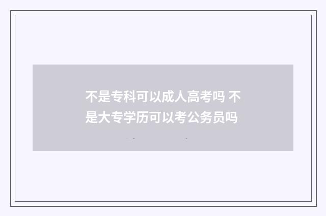 不是专科可以成人高考吗 不是大专学历可以考公务员吗