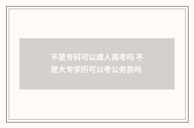 不是专科可以成人高考吗 不是大专学历可以考公务员吗