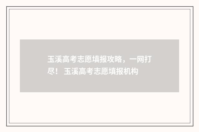 玉溪高考志愿填报攻略,一网打尽! 玉溪高考志愿填报机构