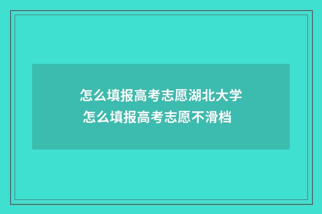 怎么填报高考志愿湖北大学 怎么填报高考志愿不滑档