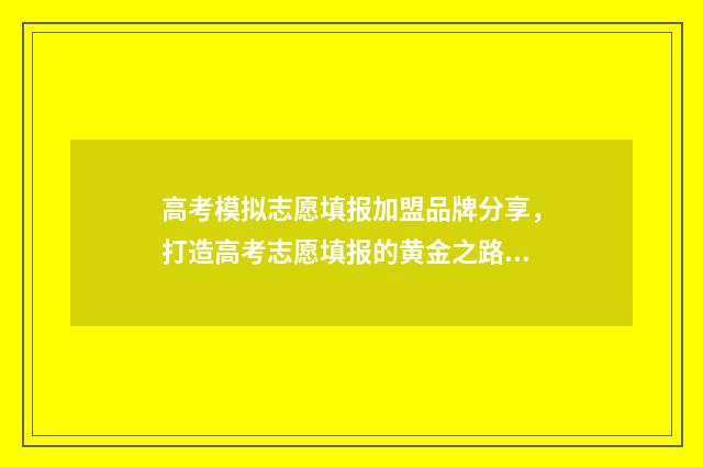 高考模拟志愿填报加盟品牌分享，打造高考志愿填报的黄金之路 高考模拟志愿填报流程