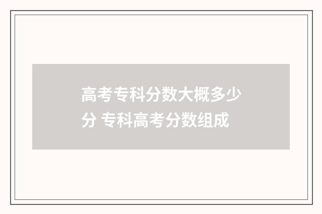 高考专科分数大概多少分 专科高考分数组成