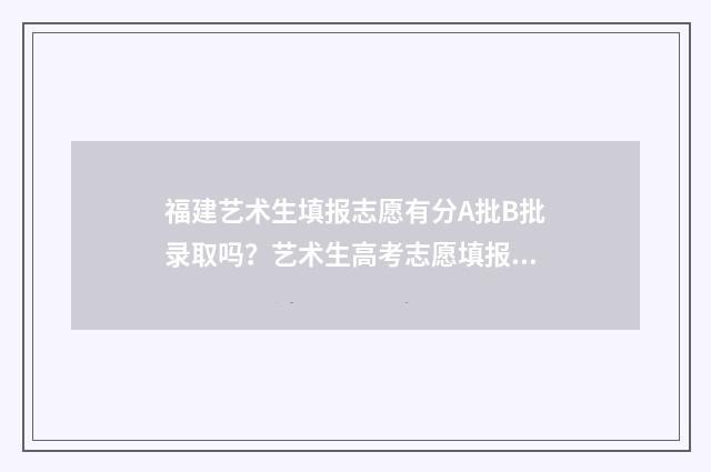 福建艺术生填报志愿有分A批B批录取吗?艺术生高考志愿填报录取批次详解 福建艺术考生