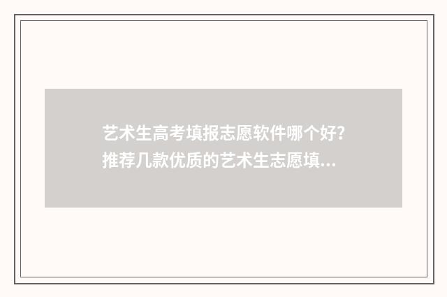 艺术生高考填报志愿软件哪个好?推荐几款优质的艺术生志愿填报工具 艺术生高考填报志愿哪个机构好