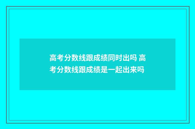 高考分数线跟成绩同时出吗 高考分数线跟成绩是一起出来吗
