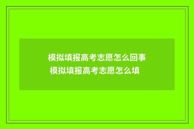模拟填报高考志愿怎么回事 模拟填报高考志愿怎么填