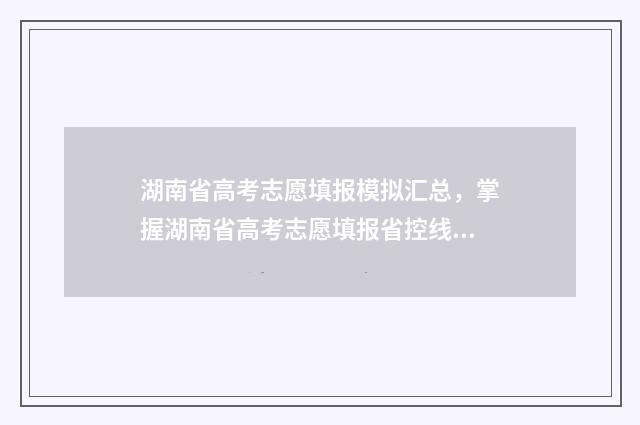 湖南省高考志愿填报模拟汇总,掌握湖南省高考志愿填报省控线、专业组信息、填报时间、填报网址及常见问题解答 高考志愿网