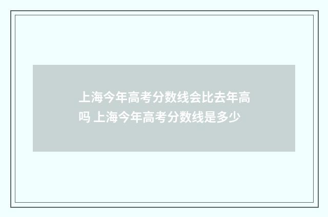 上海今年高考分数线会比去年高吗 上海今年高考分数线是多少