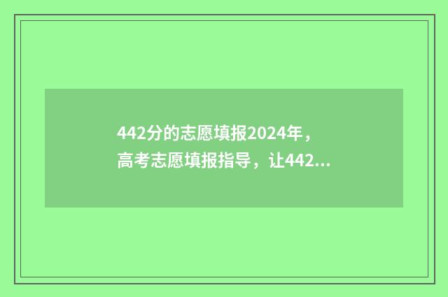 442分的志愿填报2024年，高考志愿填报指导，让442分也能上名校 2021高考442分能上什么大学