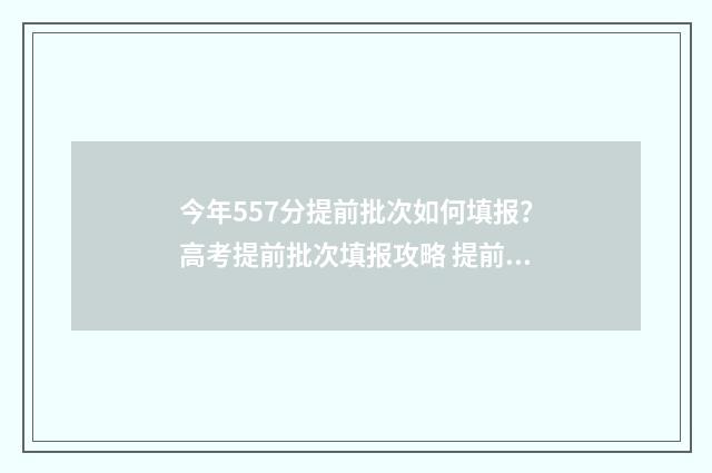 今年557分提前批次如何填报?高考提前批次填报攻略 提前批分数线低多少