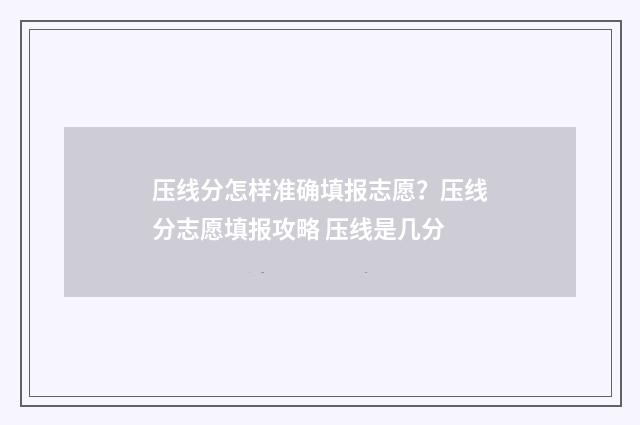 压线分怎样准确填报志愿?压线分志愿填报攻略 压线是几分