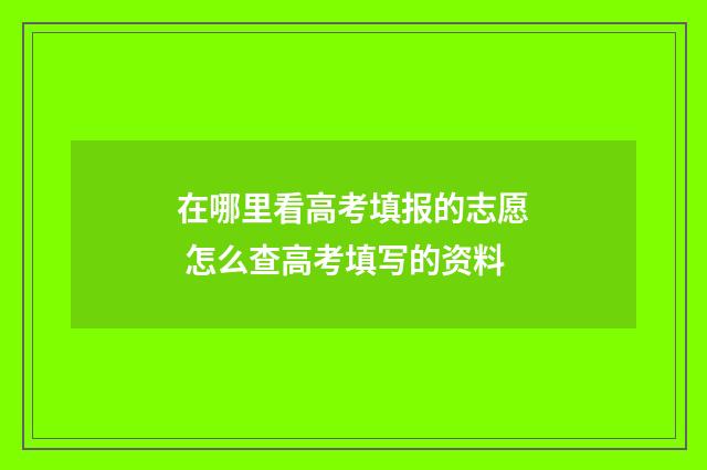 在哪里看高考填报的志愿 怎么查高考填写的资料