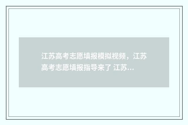 江苏高考志愿填报模拟视频，江苏高考志愿填报指导来了 江苏高考志愿填报官网