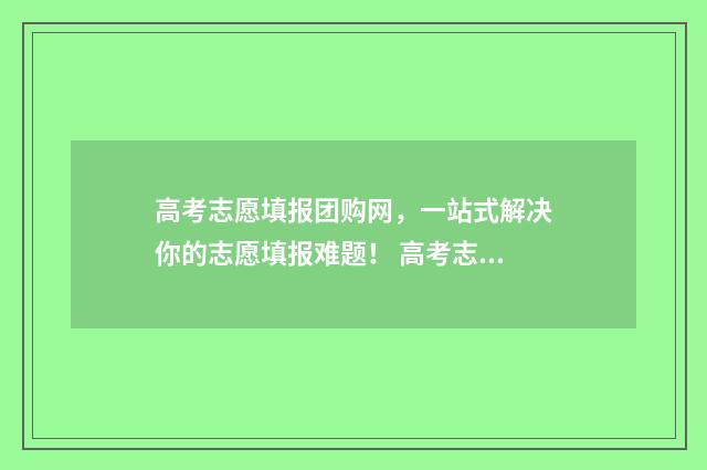 高考志愿填报团购网，一站式解决你的志愿填报难题！ 高考志愿填报团队简介