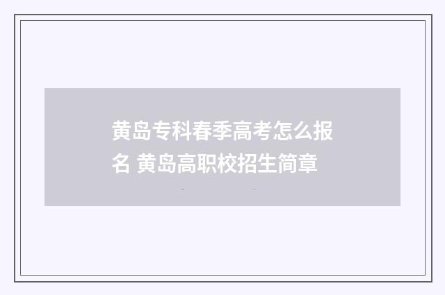 黄岛专科春季高考怎么报名 黄岛高职校招生简章