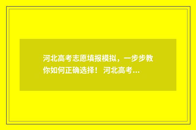 河北高考志愿填报模拟，一步步教你如何正确选择！ 河北高考志愿填报表范本