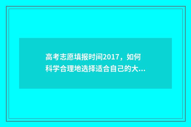 高考志愿填报时间2017,如何科学合理地选择适合自己的大学专业? 浙江高考志愿填报时间