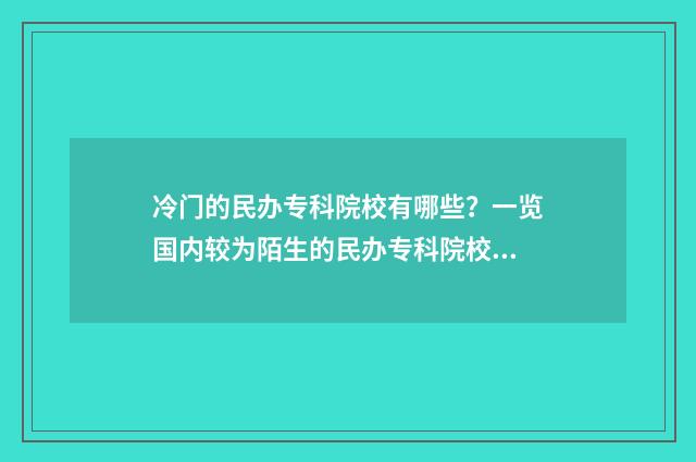 冷门的民办专科院校有哪些？一览国内较为陌生的民办专科院校名单 民办专科排行榜