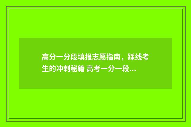 高分一分段填报志愿指南,踩线考生的冲刺秘籍 高考一分一段表怎么用?