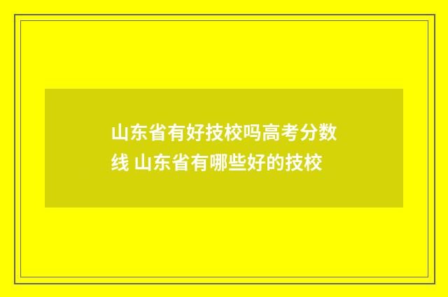 山东省有好技校吗高考分数线 山东省有哪些好的技校