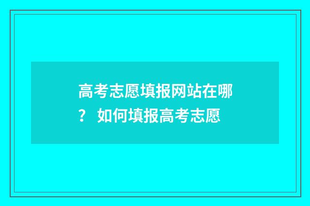 高考志愿填报网站在哪？ 如何填报高考志愿