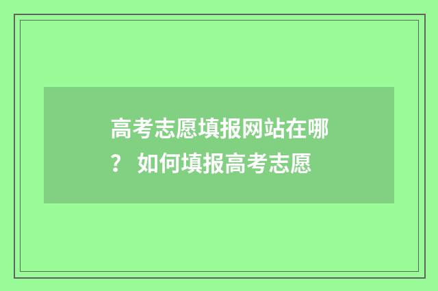 高考志愿填报网站在哪？ 如何填报高考志愿