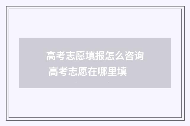 高考志愿填报怎么咨询 高考志愿在哪里填