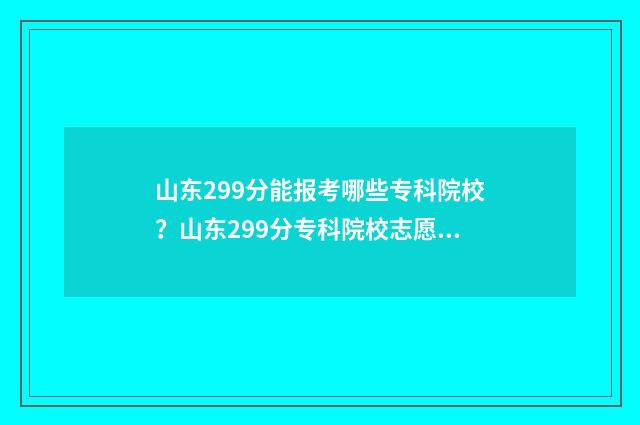 山东299分能报考哪些专科院校?山东299分专科院校志愿填报指南 山东省299分能上什么专科