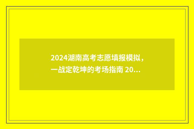 2024湖南高考志愿填报模拟，一战定乾坤的考场指南 2024湖南高考志愿填报