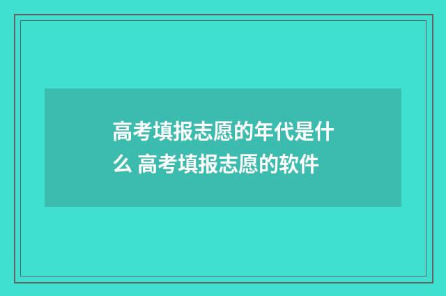 高考填报志愿的年代是什么 高考填报志愿的软件