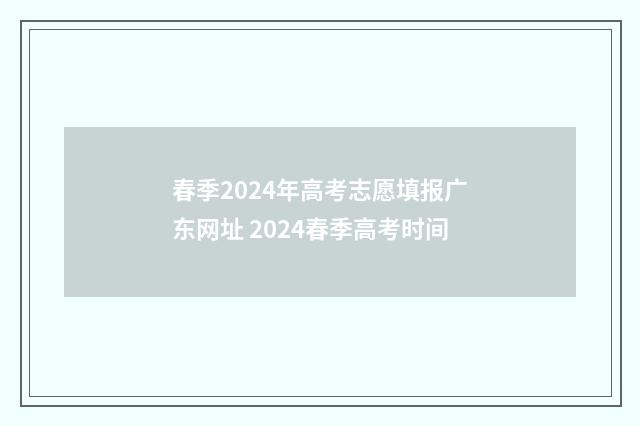 春季2024年高考志愿填报广东网址 2024春季高考时间