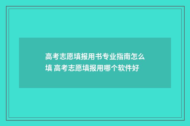 高考志愿填报用书专业指南怎么填 高考志愿填报用哪个软件好