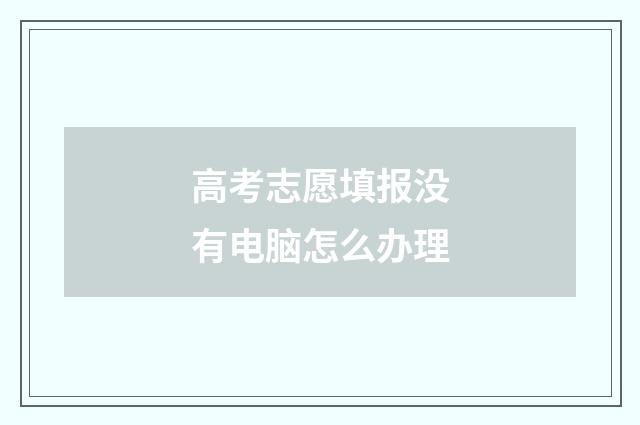 高考志愿填报没有电脑怎么办理