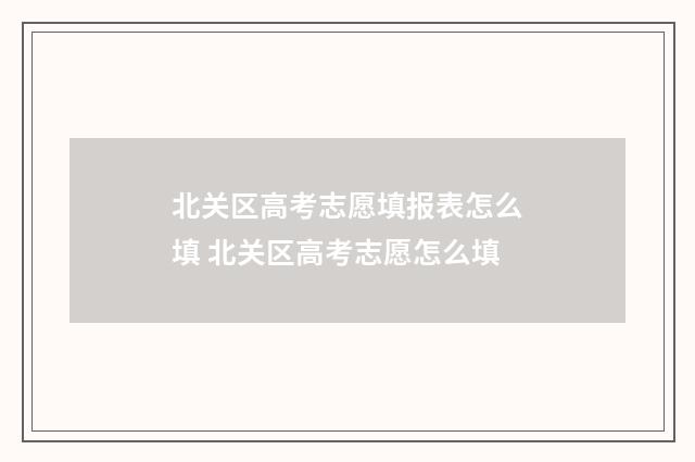 北关区高考志愿填报表怎么填 北关区高考志愿怎么填