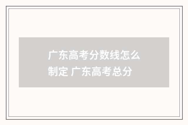 广东高考分数线怎么制定 广东高考总分