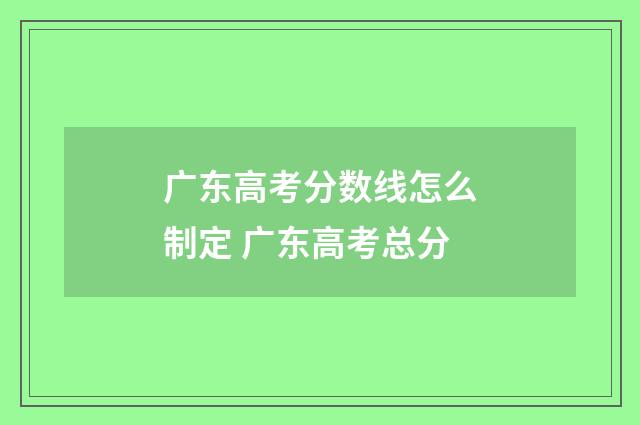广东高考分数线怎么制定 广东高考总分