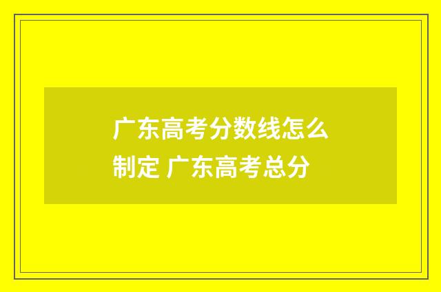 广东高考分数线怎么制定 广东高考总分