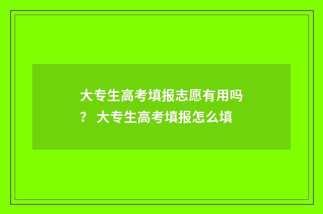 大专生高考填报志愿有用吗？ 大专生高考填报怎么填