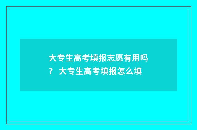 大专生高考填报志愿有用吗？ 大专生高考填报怎么填